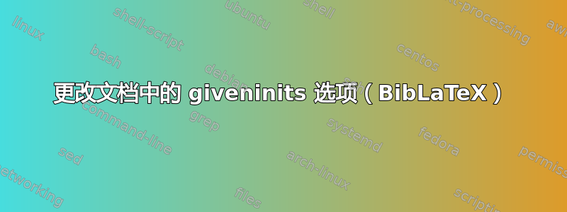 更改文档中的 giveninits 选项（BibLaTeX）