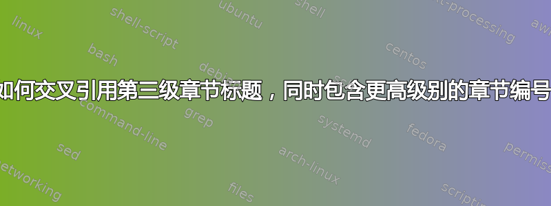 如何交叉引用第三级章节标题，同时包含更高级别的章节编号