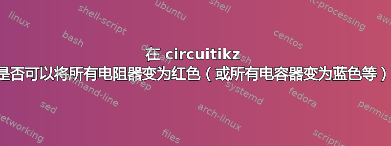 在 circuitikz 中是否可以将所有电阻器变为红色（或所有电容器变为蓝色等）？