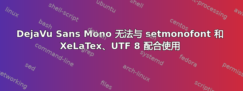 DejaVu Sans Mono 无法与 setmonofont 和 XeLaTex、UTF 8 配合使用