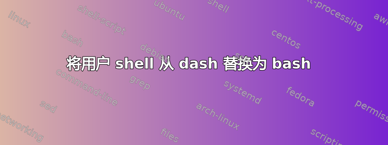 将用户 shell 从 dash 替换为 bash 