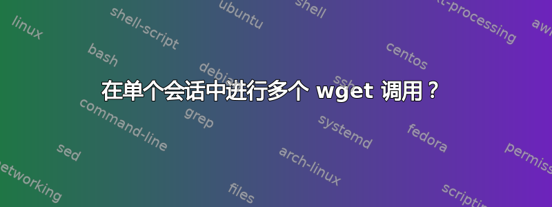 在单个会话中进行多个 wget 调用？