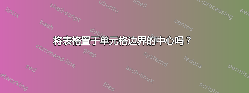 将表格置于单元格边界的中心吗？