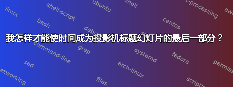 我怎样才能使时间成为投影机标题幻灯片的最后一部分？