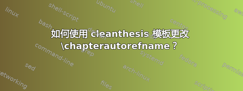 如何使用 cleanthesis 模板更改 \chapterautorefname？