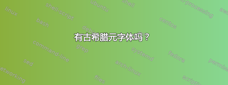 有古希腊元字体吗？