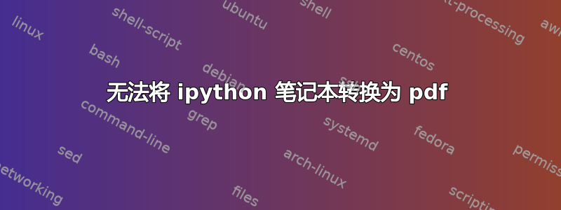 无法将 ipython 笔记本转换为 pdf