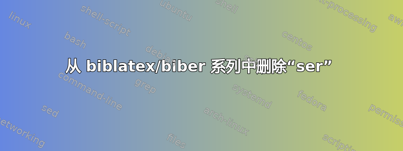 从 biblatex/biber 系列中删除“ser”