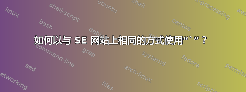 如何以与 SE 网站上相同的方式使用“`”？