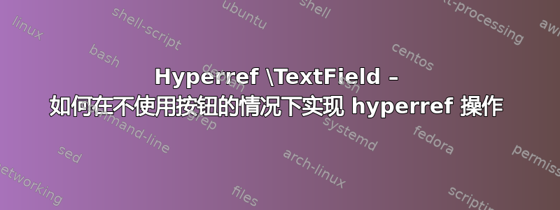 Hyperref \TextField – 如何在不使用按钮的情况下实现 hyperref 操作