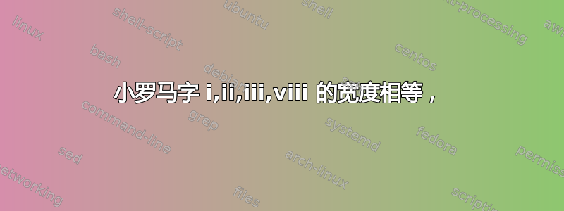 小罗马字 i,ii,iii,viii 的宽度相等，