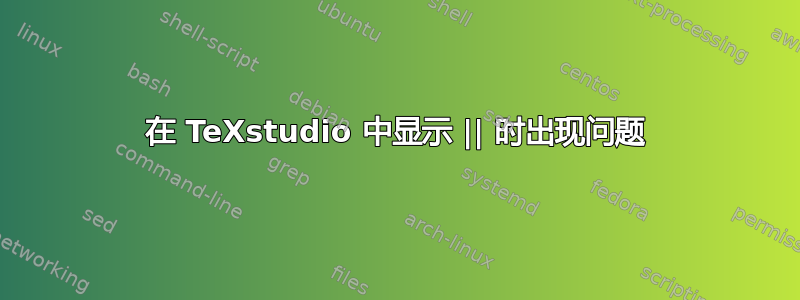 在 TeXstudio 中显示 || 时出现问题