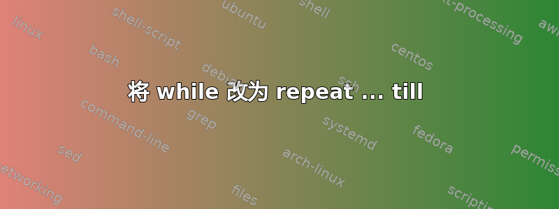 将 while 改为 repeat ... till