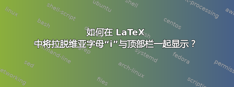 如何在 LaTeX 中将拉脱维亚字母“i”与顶部栏一起显示？