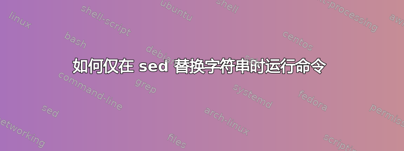 如何仅在 sed 替换字符串时运行命令