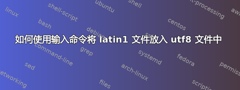 如何使用输入命令将 latin1 文件放入 utf8 文件中