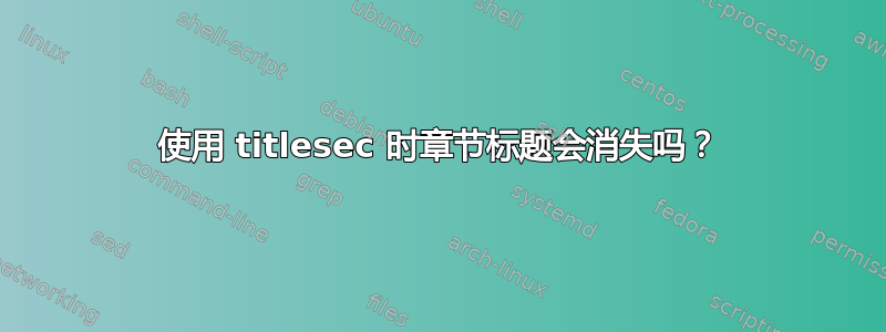 使用 titlesec 时章节标题会消失吗？