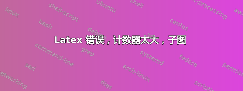 Latex 错误，计数器太大，子图