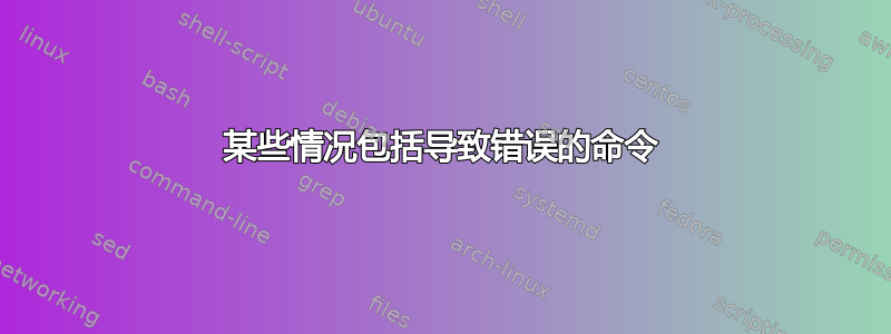 某些情况包括导致错误的命令