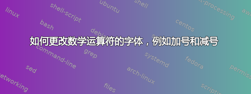 如何更改数学运算符的字体，例如加号和减号