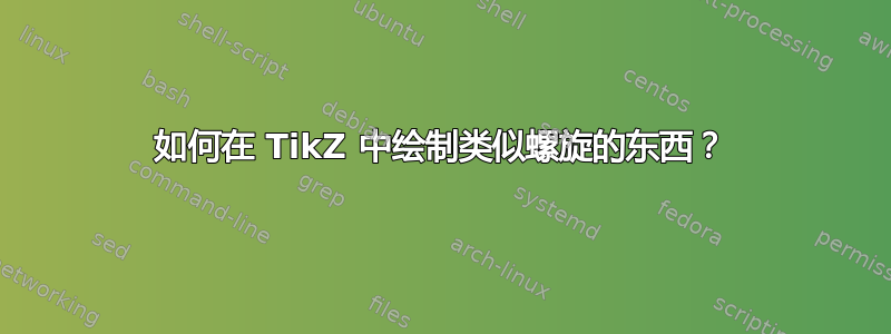 如何在 TikZ 中绘制类似螺旋的东西？