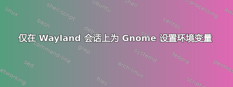 仅在 Wayland 会话上为 Gnome 设置环境变量