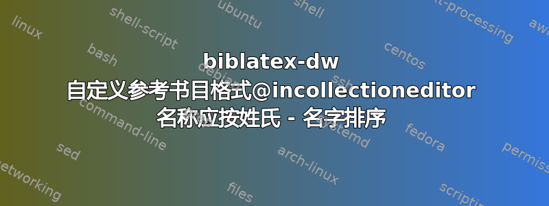 biblatex-dw 自定义参考书目格式@incollectioneditor 名称应按姓氏 - 名字排序