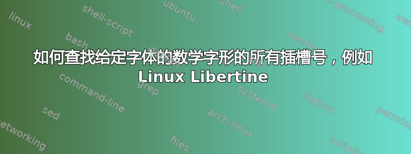 如何查找给定字体的数学字形的所有插槽号，例如 Linux Libertine