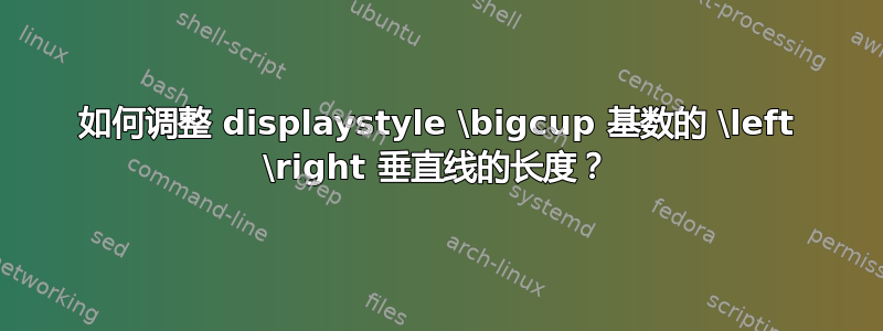 如何调整 displaystyle \bigcup 基数的 \left \right 垂直线的长度？