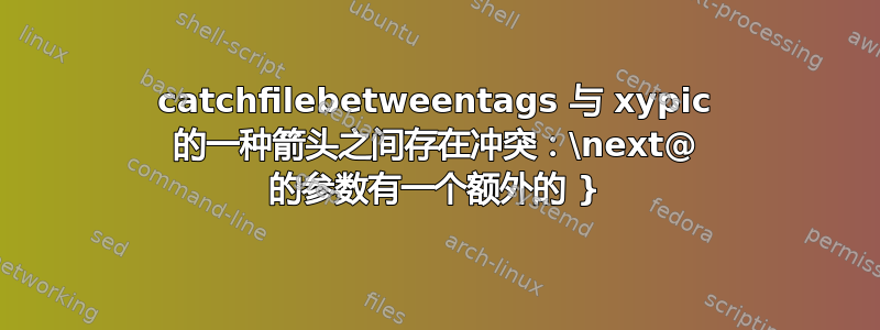 catchfilebetweentags 与 xypic 的一种箭头之间存在冲突：\next@ 的参数有一个额外的 }