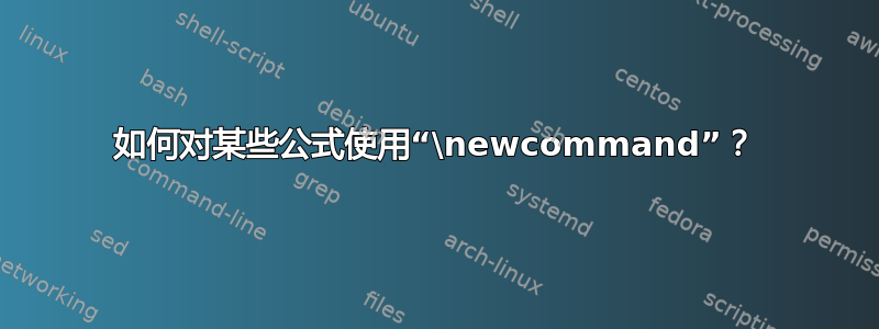 如何对某些公式使用“\newcommand”？