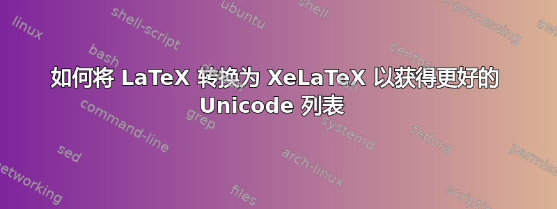 如何将 LaTeX 转换为 XeLaTeX 以获得更好的 Unicode 列表 