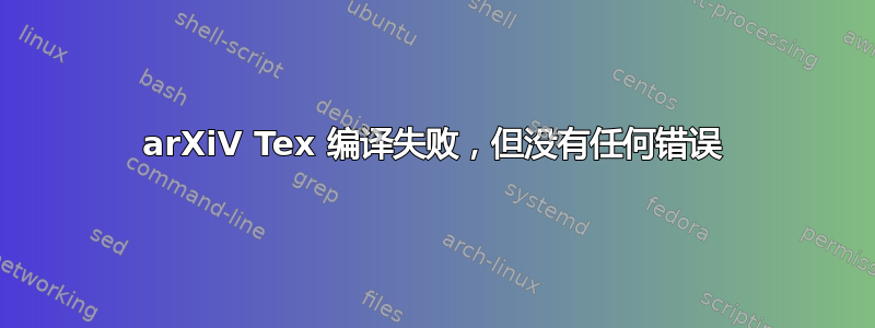 arXiV Tex 编译失败，但没有任何错误