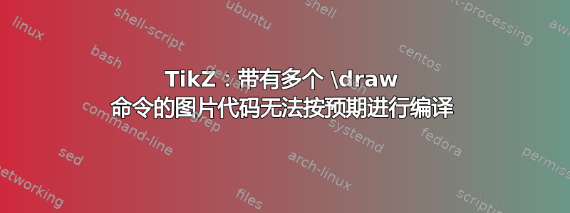 TikZ：带有多个 \draw 命令的图片代码无法按预期进行编译