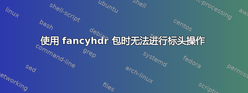 使用 fancyhdr 包时无法进行标头操作