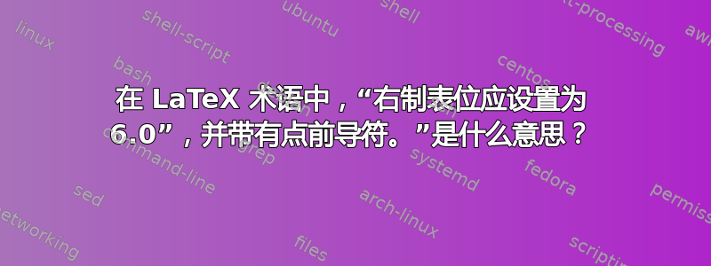 在 LaTeX 术语中，“右制表位应设置为 6.0”，并带有点前导符。”是什么意思？