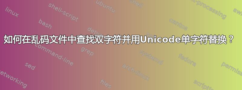 如何在乱码文件中查找双字符并用Unicode单字符替换？