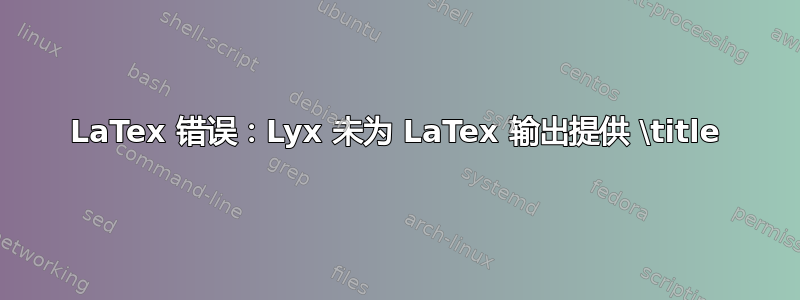 LaTex 错误：Lyx 未为 LaTex 输出提供 \title