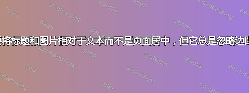 我需要将标题和图片相对于文本而不是页面居中，但它总是忽略边距条件