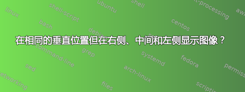 在相同的垂直位置但在右侧、中间和左侧显示图像？