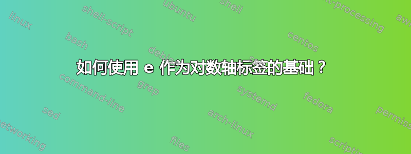 如何使用 e 作为对数轴标签的基础？