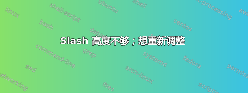 Slash 高度不够；想重新调整