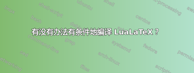 有没有办法有条件地编译 LuaLaTeX？