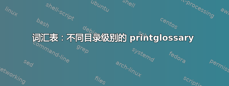 词汇表：不同目录级别的 printglossary