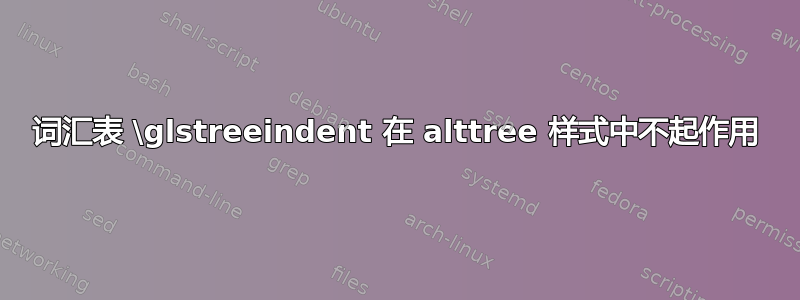 词汇表 \glstreeindent 在 alttree 样式中不起作用