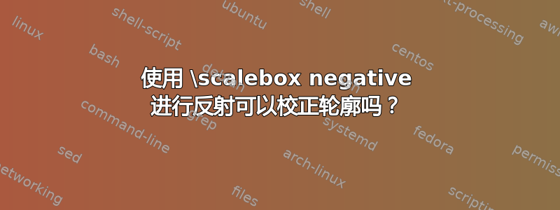 使用 \scalebox negative 进行反射可以校正轮廓吗？