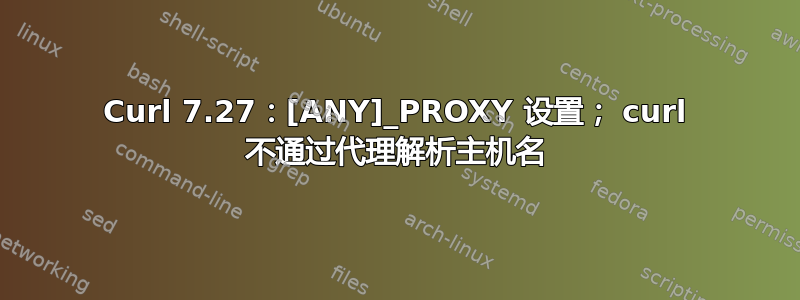 Curl 7.27：[ANY]_PROXY 设置； curl 不通过代理解析主机名