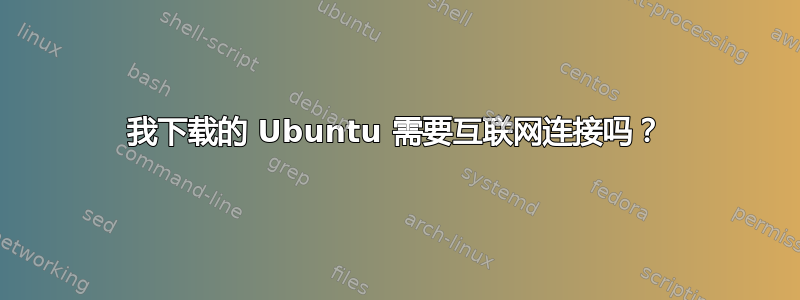 我下载的 Ubuntu 需要互联网连接吗？