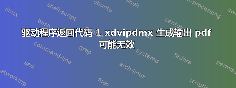 驱动程序返回代码 1 xdvipdmx 生成输出 pdf 可能无效