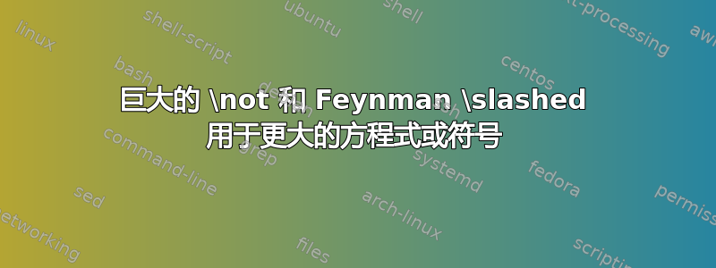 巨大的 \not 和 Feynman \slashed 用于更大的方程式或符号